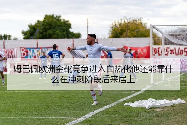 姆巴佩欧洲金靴竞争进入白热化他还能靠什么在冲刺阶段后来居上